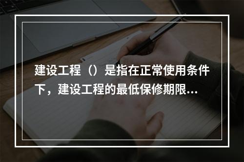 建设工程（）是指在正常使用条件下，建设工程的最低保修期限。