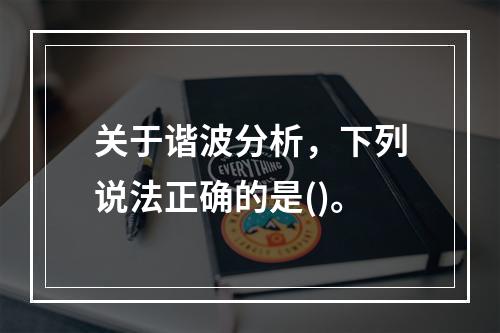 关于谐波分析，下列说法正确的是()。