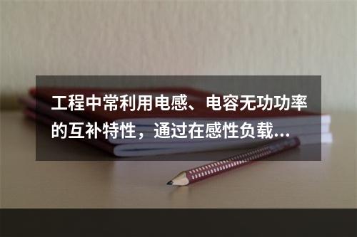 工程中常利用电感、电容无功功率的互补特性，通过在感性负载端并