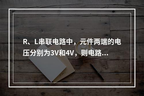 R、L串联电路中，元件两端的电压分别为3V和4V，则电路总电