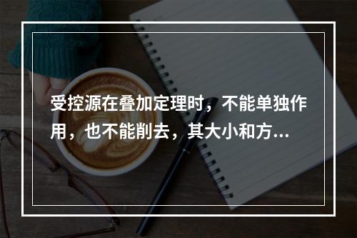 受控源在叠加定理时，不能单独作用，也不能削去，其大小和方向都