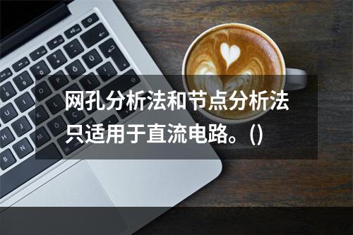 网孔分析法和节点分析法只适用于直流电路。()