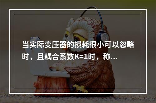 当实际变压器的损耗很小可以忽略时，且耦合系数K=1时，称为全