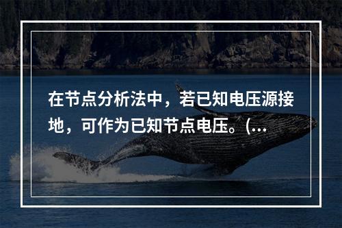 在节点分析法中，若已知电压源接地，可作为已知节点电压。()