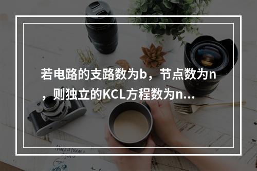 若电路的支路数为b，节点数为n，则独立的KCL方程数为n。(