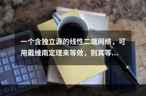 一个含独立源的线性二端网络，可用戴维南定理来等效，则其等效电