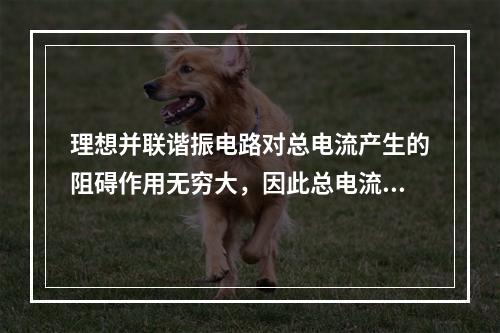 理想并联谐振电路对总电流产生的阻碍作用无穷大，因此总电流为零