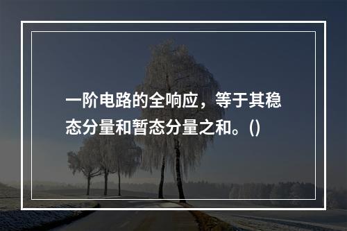 一阶电路的全响应，等于其稳态分量和暂态分量之和。()