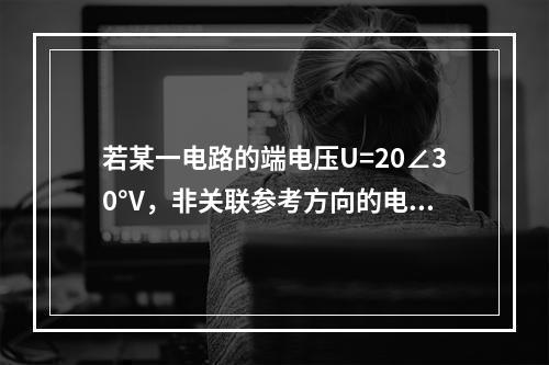 若某一电路的端电压U=20∠30°V，非关联参考方向的电流I