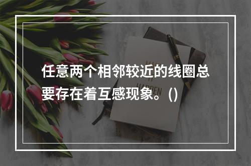 任意两个相邻较近的线圈总要存在着互感现象。()