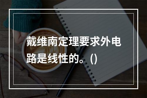 戴维南定理要求外电路是线性的。()