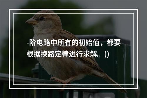 -阶电路中所有的初始值，都要根据换路定律进行求解。()