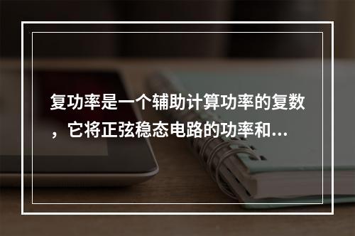 复功率是一个辅助计算功率的复数，它将正弦稳态电路的功率和功率