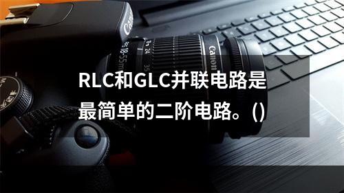 RLC和GLC并联电路是最简单的二阶电路。()