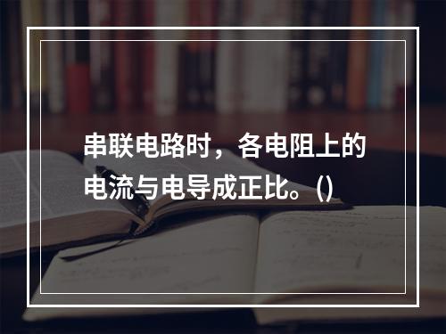 串联电路时，各电阻上的电流与电导成正比。()