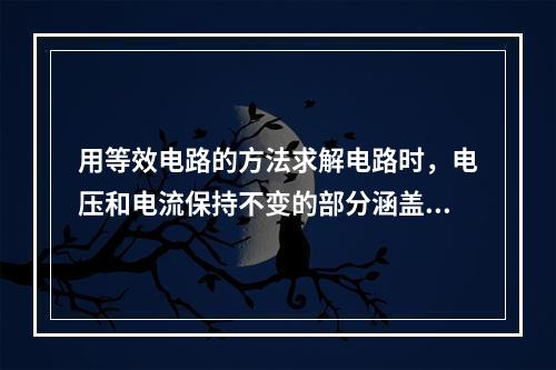 用等效电路的方法求解电路时，电压和电流保持不变的部分涵盖整个