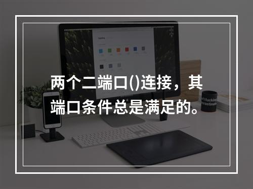 两个二端口()连接，其端口条件总是满足的。