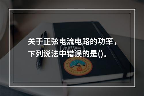 关于正弦电流电路的功率，下列说法中错误的是()。