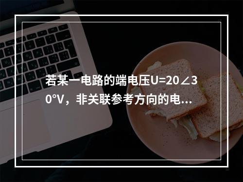 若某一电路的端电压U=20∠30°V，非关联参考方向的电流I