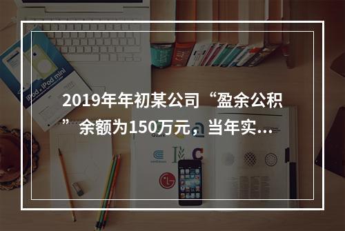 2019年年初某公司“盈余公积”余额为150万元，当年实现利