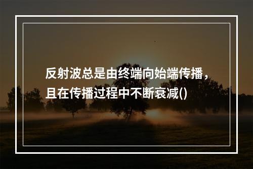 反射波总是由终端向始端传播，且在传播过程中不断衰减()