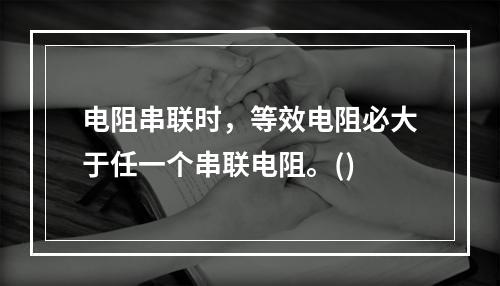 电阻串联时，等效电阻必大于任一个串联电阻。()