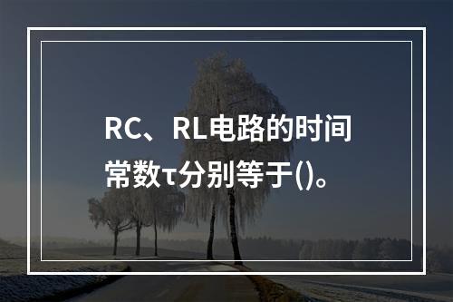 RC、RL电路的时间常数τ分别等于()。