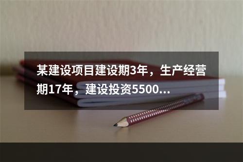 某建设项目建设期3年，生产经营期17年，建设投资5500万元