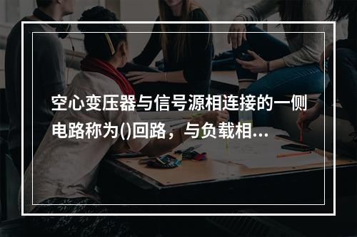 空心变压器与信号源相连接的一侧电路称为()回路，与负载相连接