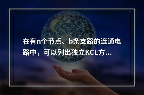 在有n个节点、b条支路的连通电路中，可以列出独立KCL方程和