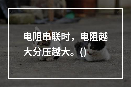 电阻串联时，电阻越大分压越大。()