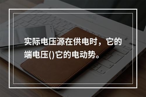 实际电压源在供电时，它的端电压()它的电动势。