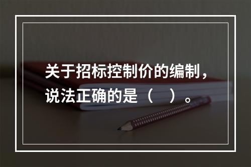 关于招标控制价的编制，说法正确的是（　）。