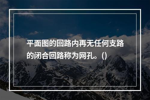 平面图的回路内再无任何支路的闭合回路称为网孔。()