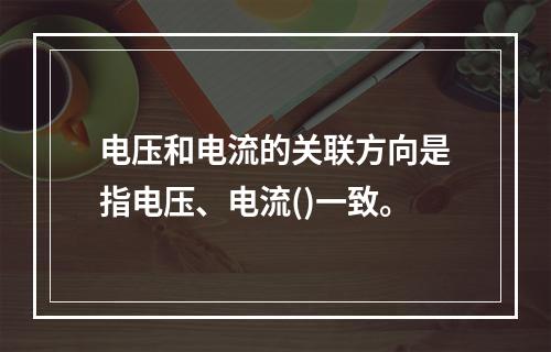 电压和电流的关联方向是指电压、电流()一致。