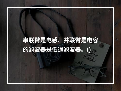 串联臂是电感、并联臂是电容的滤波器是低通滤波器。()