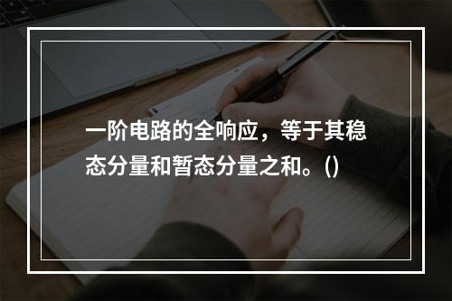 一阶电路的全响应，等于其稳态分量和暂态分量之和。()