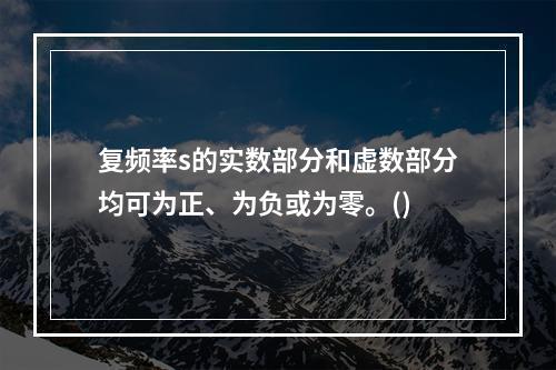 复频率s的实数部分和虚数部分均可为正、为负或为零。()