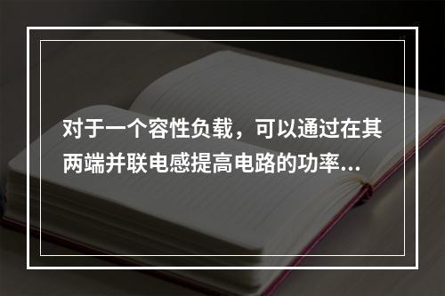 对于一个容性负载，可以通过在其两端并联电感提高电路的功率因数