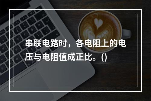 串联电路时，各电阻上的电压与电阻值成正比。()