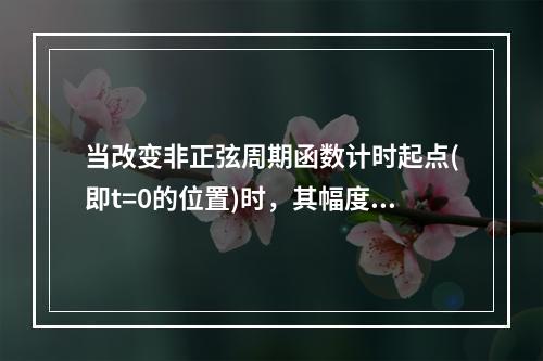 当改变非正弦周期函数计时起点(即t=0的位置)时，其幅度频谱