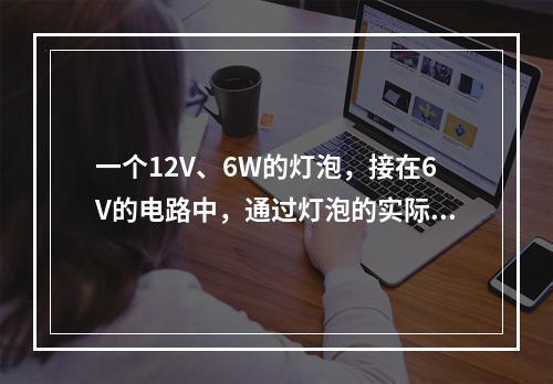 一个12V、6W的灯泡，接在6V的电路中，通过灯泡的实际电流