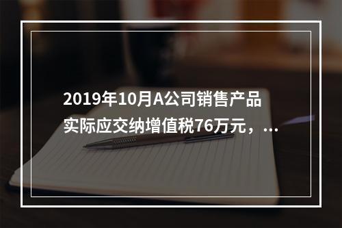 2019年10月A公司销售产品实际应交纳增值税76万元，消费