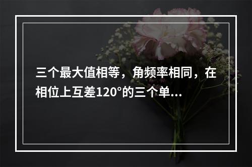 三个最大值相等，角频率相同，在相位上互差120°的三个单相交