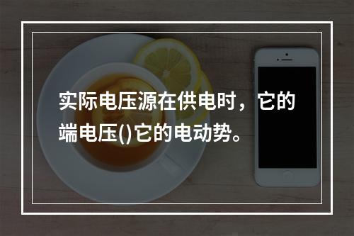 实际电压源在供电时，它的端电压()它的电动势。