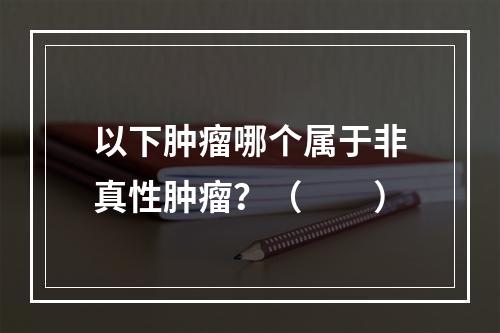 以下肿瘤哪个属于非真性肿瘤？（　　）