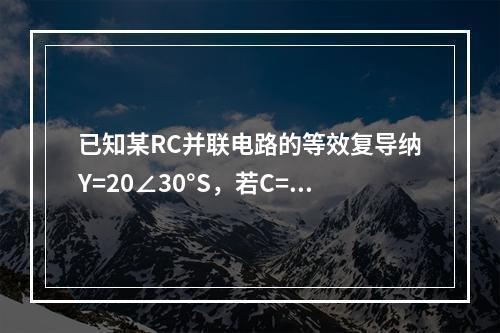 已知某RC并联电路的等效复导纳Y=20∠30°S，若C=0.