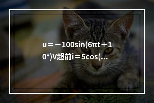 u＝－100sin(6πt＋10°)V超前i＝5cos(6π