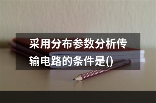 采用分布参数分析传输电路的条件是()