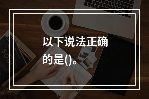 以下说法正确的是()。